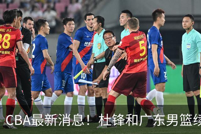 CBA最新消息！杜锋和广东男篮续约四年，浙江官宣续约法莱卡斯，郭艾伦续约遇阻